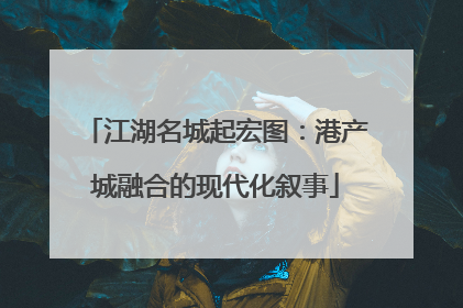 江湖名城起宏图：港产城融合的现代化叙事