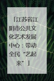 江苏省江阴市公共文化艺术发展中心：带动全民“艺起来”