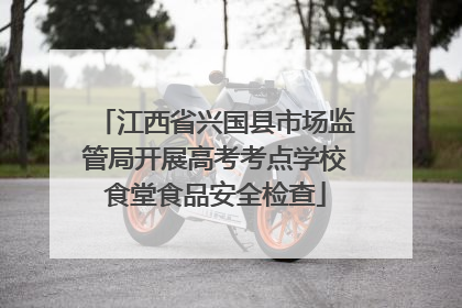 江西省兴国县市场监管局开展高考考点学校食堂食品安全检查