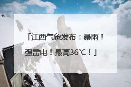 江西气象发布：暴雨！强雷电！最高36℃！