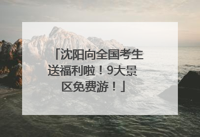 沈阳向全国考生送福利啦！9大景区免费游！