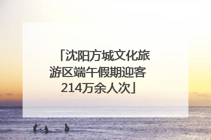 沈阳方城文化旅游区端午假期迎客214万余人次