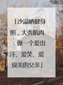 沙溢晒健身照，大秀肌肉：做一个爱出汗、爱笑、爱臭美的父亲