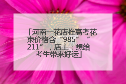 河南一花店推高考花束价格含“985”“211”，店主：想给考生带来好运