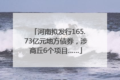 河南拟发行165.73亿元地方债券，涉商丘6个项目……