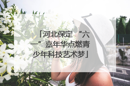 河北保定 “六一”嘉年华点燃青少年科技艺术梦