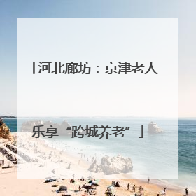 河北廊坊：京津老人乐享“跨城养老”