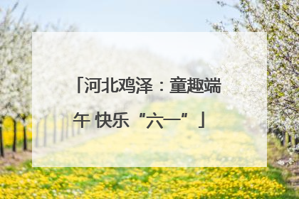 河北鸡泽：童趣端午 快乐“六一”