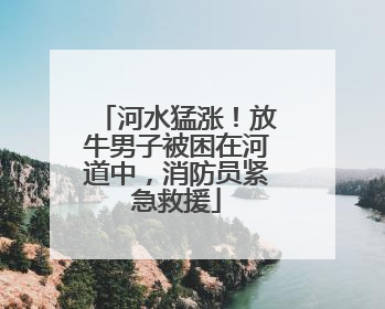 河水猛涨！放牛男子被困在河道中，消防员紧急救援