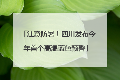注意防暑！四川发布今年首个高温蓝色预警