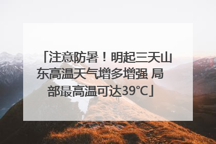 注意防暑！明起三天山东高温天气增多增强 局部最高温可达39℃