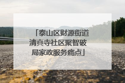 泰山区财源街道清真寺社区聚智破局家政服务痛点