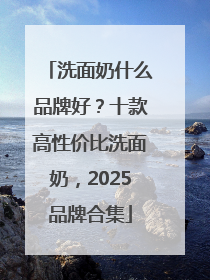 洗面奶什么品牌好？十款高性价比洗面奶，2025品牌合集
