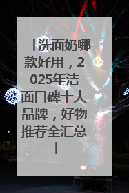 洗面奶哪款好用，2025年洁面口碑十大品牌，好物推荐全汇总