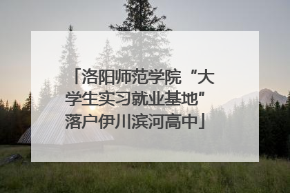 洛阳师范学院“大学生实习就业基地”落户伊川滨河高中
