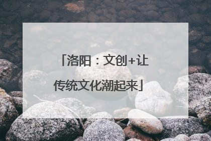 洛阳：文创+让传统文化潮起来