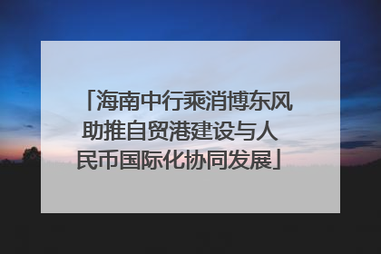 海南中行乘消博东风 助推自贸港建设与人民币国际化协同发展