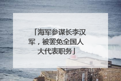 海军参谋长李汉军，被罢免全国人大代表职务