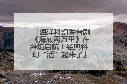 海洋科幻舞台剧《海底两万里》在潍坊启航！经典科幻“活”起来了