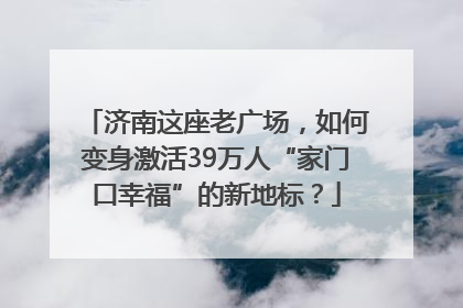 济南这座老广场，如何变身激活39万人“家门口幸福”的新地标？