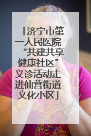 济宁市第一人民医院“共建共享健康社区”义诊活动走进仙营街道文化小区