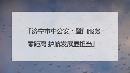 济宁市中公安：登门服务零距离 护航发展显担当