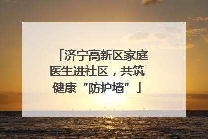 济宁高新区家庭医生进社区，共筑健康“防护墙”