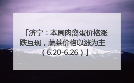 济宁：本周肉禽蛋价格涨跌互现，蔬菜价格以涨为主（6.20-6.26）