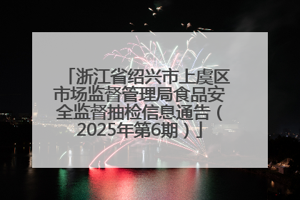 浙江省绍兴市上虞区市场监督管理局食品安全监督抽检信息通告（2025年第6期）