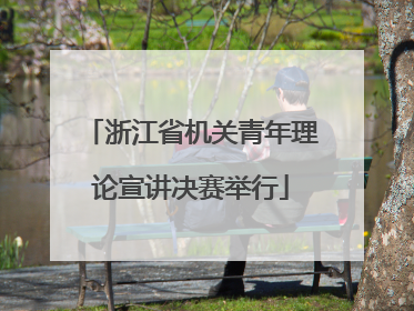 浙江省机关青年理论宣讲决赛举行