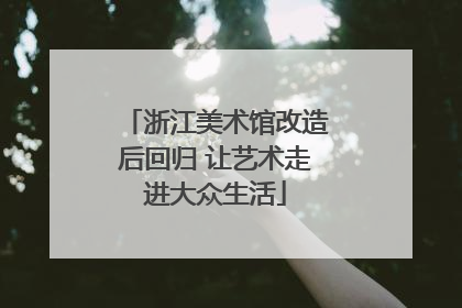 浙江美术馆改造后回归 让艺术走进大众生活