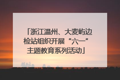 浙江温州、大麦屿边检站组织开展“六一”主题教育系列活动