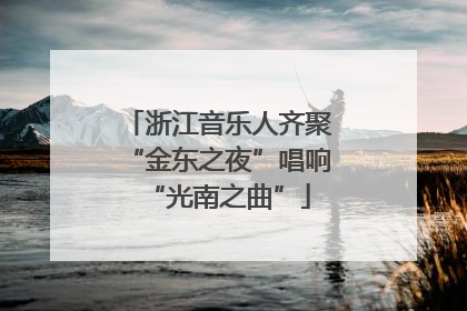浙江音乐人齐聚“金东之夜”唱响“光南之曲”