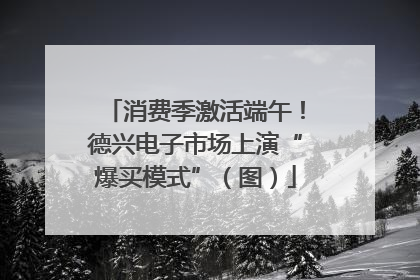 消费季激活端午！德兴电子市场上演“爆买模式”（图）
