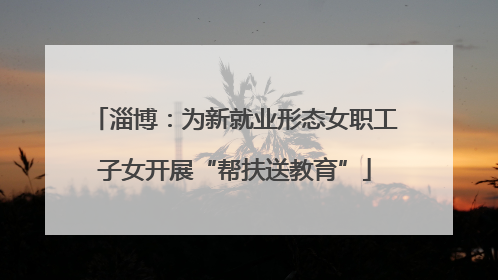淄博：为新就业形态女职工子女开展“帮扶送教育”