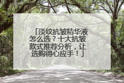 淡纹抗皱精华液怎么选？十大抗皱款式推荐分析，让选购得心应手！