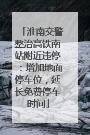 淮南交警整治高铁南站附近违停：增加地面停车位，延长免费停车时间