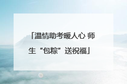 温情助考暖人心 师生“包粽”送祝福