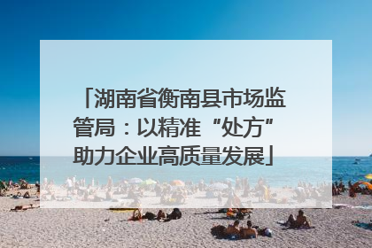 湖南省衡南县市场监管局：以精准“处方”助力企业高质量发展