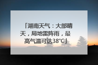 湖南天气：大部晴天，局地雷阵雨，最高气温可达38℃