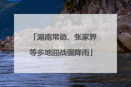 湖南常德、张家界等多地迎战强降雨