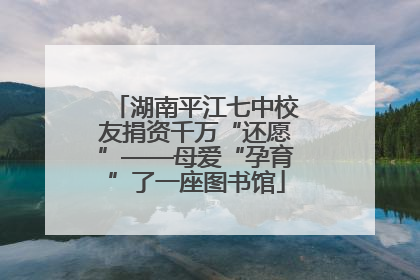 湖南平江七中校友捐资千万“还愿”——母爱“孕育”了一座图书馆