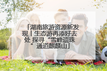 湖南旅游资源新发现丨生态游再添好去处 探寻“雪峰遗珠”通道麒麟山