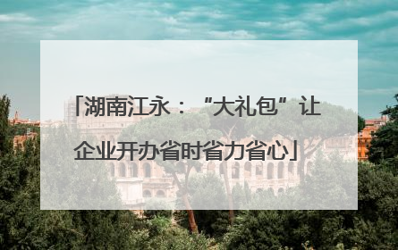 湖南江永：“大礼包”让企业开办省时省力省心