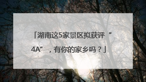 湖南这5家景区拟获评“4A”，有你的家乡吗？