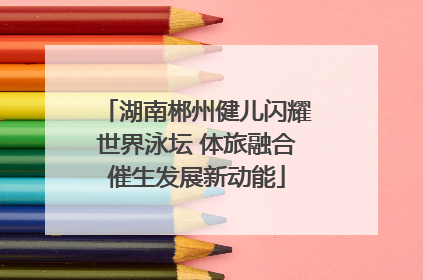 湖南郴州健儿闪耀世界泳坛 体旅融合催生发展新动能