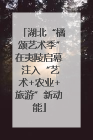 湖北“橘颂艺术季”在夷陵启幕 注入“艺术+农业+旅游”新动能