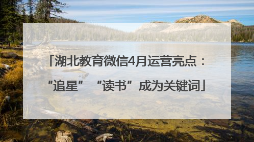 湖北教育微信4月运营亮点：“追星”“读书”成为关键词