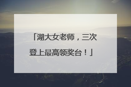 湖大女老师，三次登上最高领奖台！