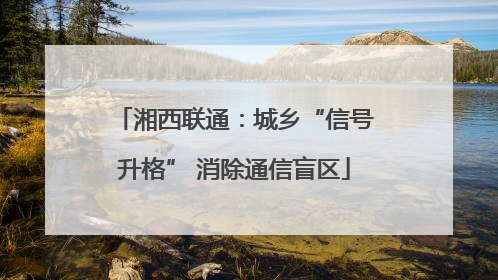 湘西联通：城乡“信号升格” 消除通信盲区
